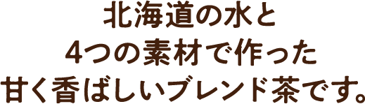 北海道の水と4つの素材で作った甘く香ばしいブレンド茶です。