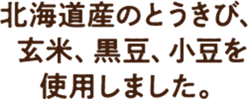 北海道産のとうきび、玄米、黒豆、小豆を使用しました。