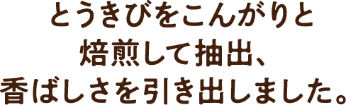 とうきびをこんがりと焙煎して抽出、香ばしさを引き出しました。