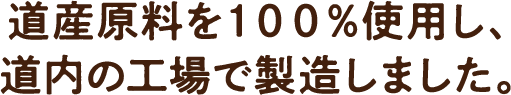 道産原料を100%使用し、道内の工場で製造しました。