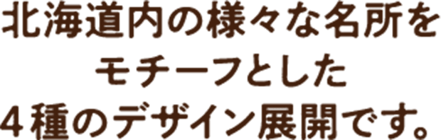 北海道内の様々な名所をモチーフとした4種のデザイン展開です。